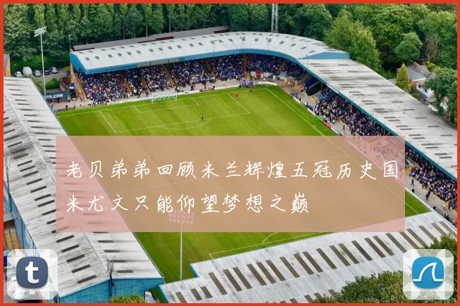 老贝弟弟回顾米兰辉煌五冠历史国米尤文只能仰望梦想之巅