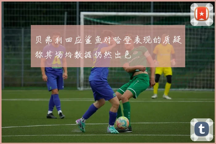 贝弗利回应鲨鱼对哈登表现的质疑称其场均数据仍然出色