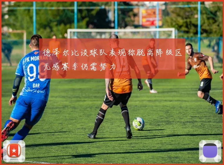 德泽尔比谈球队表现称脱离降级区无感赛季仍需努力