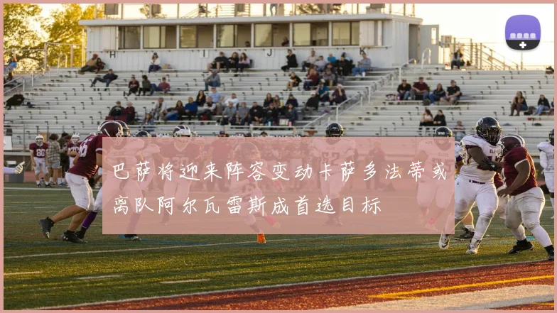 巴萨将迎来阵容变动卡萨多法蒂或离队阿尔瓦雷斯成首选目标