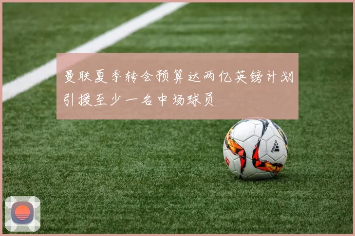 曼联夏季转会预算达两亿英镑计划引援至少一名中场球员