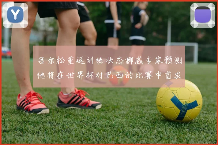 吕尔松重返训练状态挪威专家预测他将在世界杯对巴西的比赛中首发出战