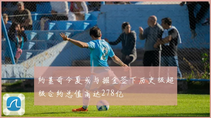 约基奇今夏或与掘金签下历史级超级合约总值高达278亿