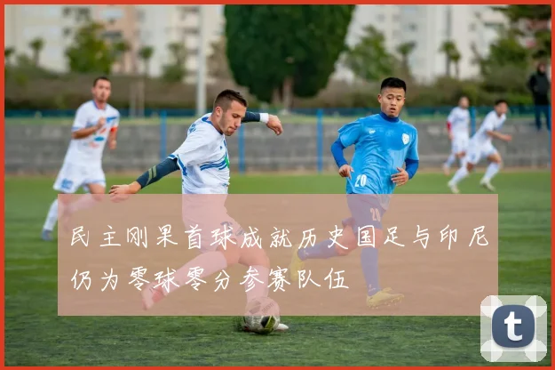 民主刚果首球成就历史国足与印尼仍为零球零分参赛队伍