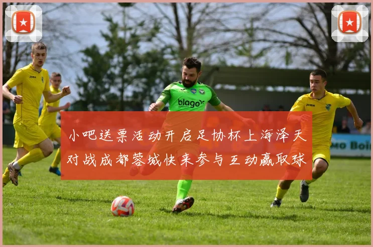 小吧送票活动开启足协杯上海泽天对战成都蓉城快来参与互动赢取球票