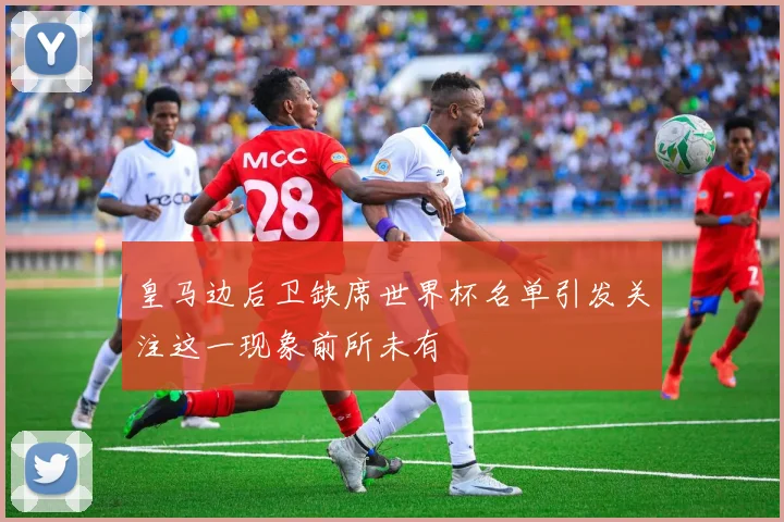 皇马边后卫缺席世界杯名单引发关注这一现象前所未有