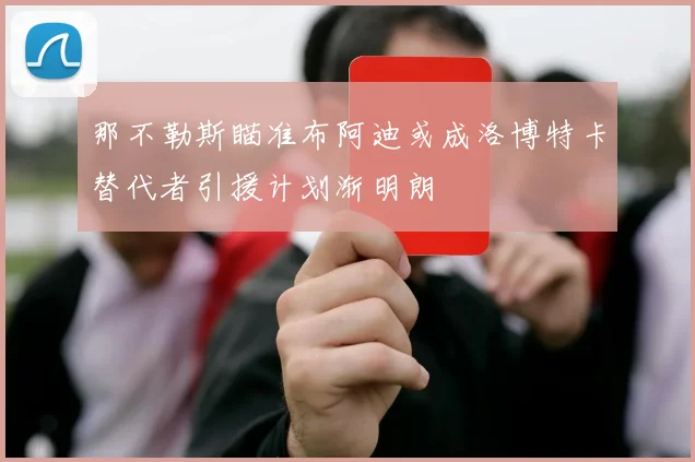 那不勒斯瞄准布阿迪或成洛博特卡替代者引援计划渐明朗